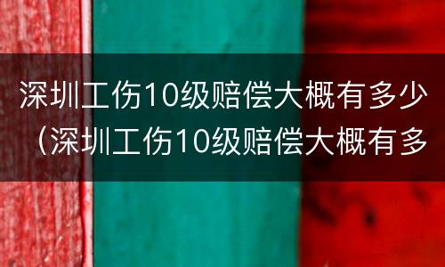 深圳工伤10级赔偿大概有多少（深圳工伤10级赔偿大概有多少钱）