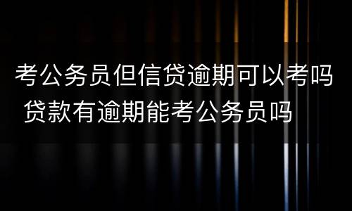 考公务员但信贷逾期可以考吗 贷款有逾期能考公务员吗