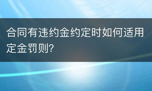 合同有违约金约定时如何适用定金罚则？