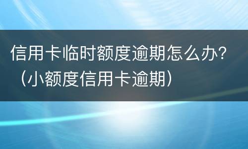 信用卡临时额度逾期怎么办？（小额度信用卡逾期）