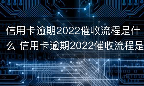 信用卡逾期2022催收流程是什么 信用卡逾期2022催收流程是什么意思