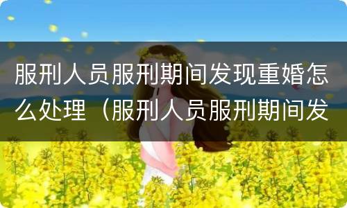 服刑人员服刑期间发现重婚怎么处理（服刑人员服刑期间发现重婚怎么处理呢）