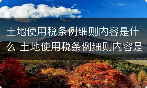 土地使用税条例细则内容是什么 土地使用税条例细则内容是什么意思