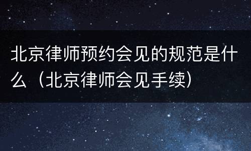 北京律师预约会见的规范是什么（北京律师会见手续）