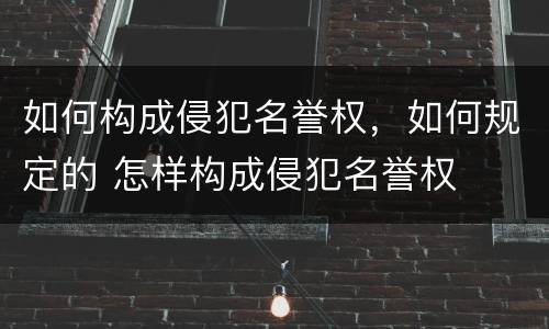 如何构成侵犯名誉权，如何规定的 怎样构成侵犯名誉权