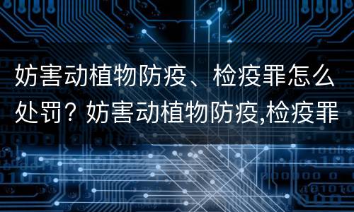 妨害动植物防疫、检疫罪怎么处罚? 妨害动植物防疫,检疫罪怎么处罚的
