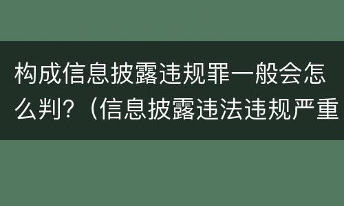 构成信息披露违规罪一般会怎么判?（信息披露违法违规严重吗）