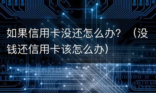 如果信用卡没还怎么办？（没钱还信用卡该怎么办）