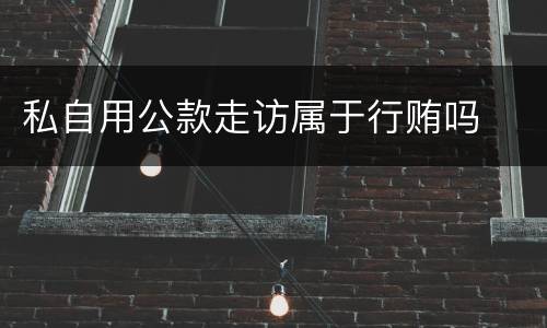 私自用公款走访属于行贿吗