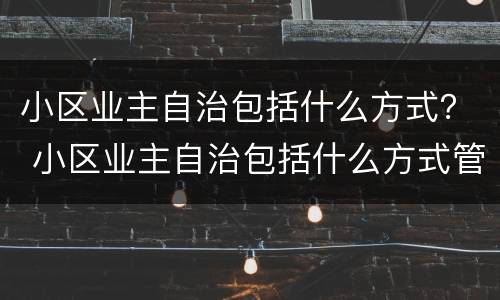 小区业主自治包括什么方式？ 小区业主自治包括什么方式管理