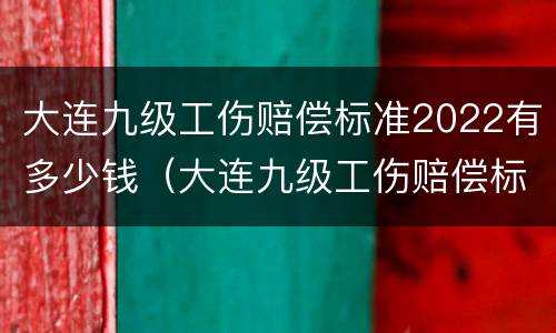 大连九级工伤赔偿标准2022有多少钱（大连九级工伤赔偿标准2022有多少钱一个月）