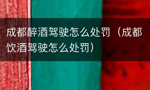 成都醉酒驾驶怎么处罚（成都饮酒驾驶怎么处罚）