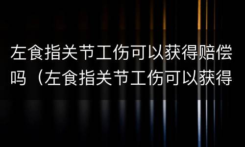左食指关节工伤可以获得赔偿吗（左食指关节工伤可以获得赔偿吗）