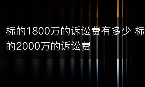标的1800万的诉讼费有多少 标的2000万的诉讼费