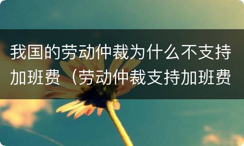 我国的劳动仲裁为什么不支持加班费（劳动仲裁支持加班费吗）