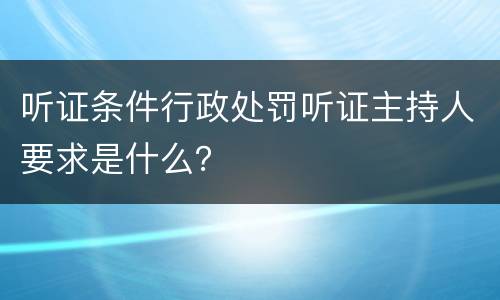 听证条件行政处罚听证主持人要求是什么？