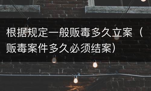 根据规定一般贩毒多久立案（贩毒案件多久必须结案）