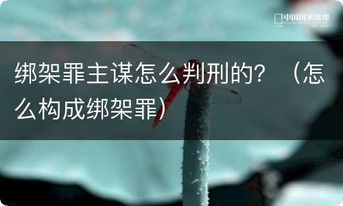 绑架罪主谋怎么判刑的？（怎么构成绑架罪）