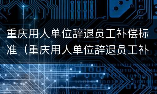 重庆用人单位辞退员工补偿标准（重庆用人单位辞退员工补偿标准文件）