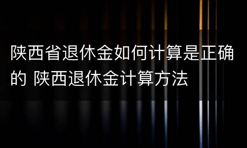 陕西省退休金如何计算是正确的 陕西退休金计算方法