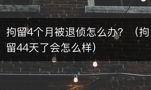 拘留4个月被退侦怎么办？（拘留44天了会怎么样）