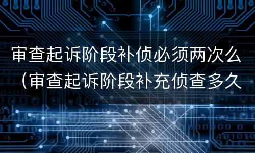 审查起诉阶段补侦必须两次么（审查起诉阶段补充侦查多久）