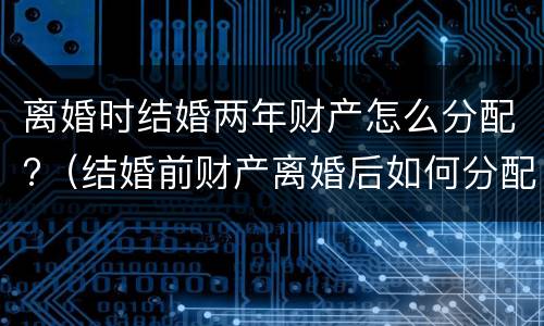 离婚时结婚两年财产怎么分配?（结婚前财产离婚后如何分配）
