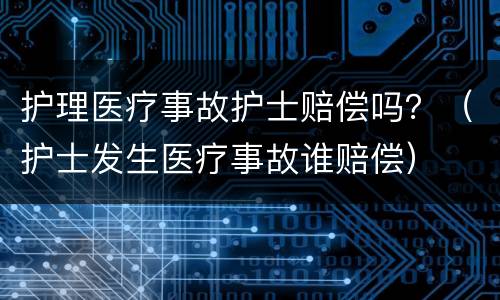 护理医疗事故护士赔偿吗？（护士发生医疗事故谁赔偿）