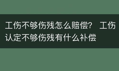 工伤不够伤残怎么赔偿？ 工伤认定不够伤残有什么补偿