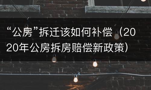 “公房”拆迁该如何补偿（2020年公房拆房赔偿新政策）
