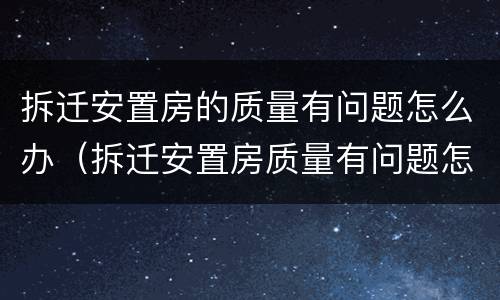 拆迁安置房的质量有问题怎么办（拆迁安置房质量有问题怎么投诉?）