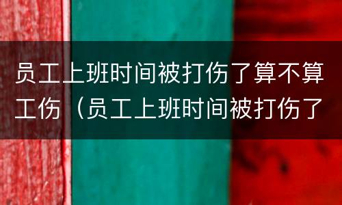 员工上班时间被打伤了算不算工伤（员工上班时间被打伤了算不算工伤事故）
