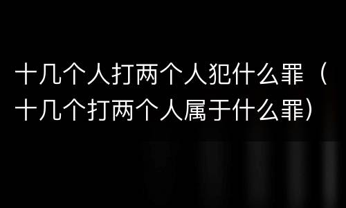 十几个人打两个人犯什么罪（十几个打两个人属于什么罪）