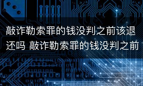 敲诈勒索罪的钱没判之前该退还吗 敲诈勒索罪的钱没判之前该退还吗怎么处理