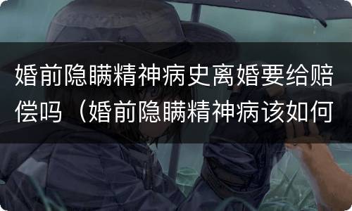 婚前隐瞒精神病史离婚要给赔偿吗（婚前隐瞒精神病该如何处理）