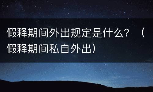 假释期间外出规定是什么？（假释期间私自外出）