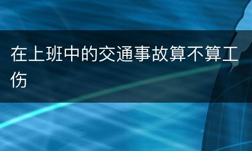 在上班中的交通事故算不算工伤