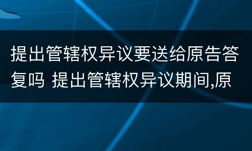 提出管辖权异议要送给原告答复吗 提出管辖权异议期间,原告能撤诉吗