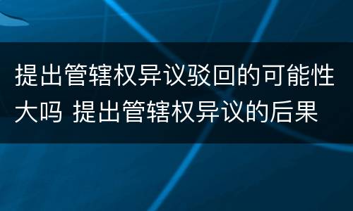 提出管辖权异议驳回的可能性大吗 提出管辖权异议的后果