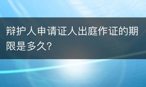 辩护人申请证人出庭作证的期限是多久？