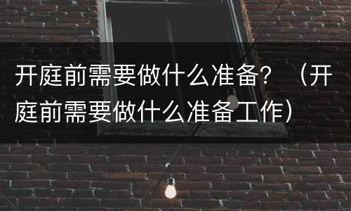 开庭前需要做什么准备？（开庭前需要做什么准备工作）