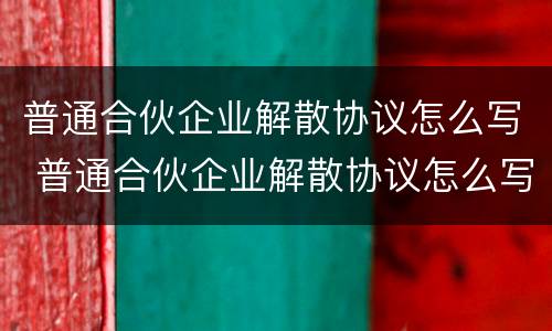 普通合伙企业解散协议怎么写 普通合伙企业解散协议怎么写才有效