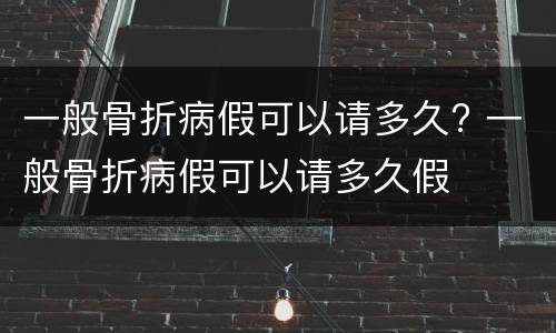 一般骨折病假可以请多久? 一般骨折病假可以请多久假
