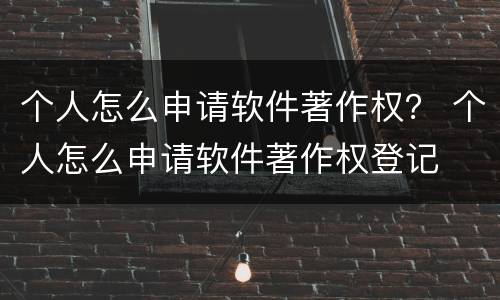 个人怎么申请软件著作权？ 个人怎么申请软件著作权登记