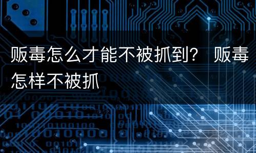 贩毒怎么才能不被抓到？ 贩毒怎样不被抓