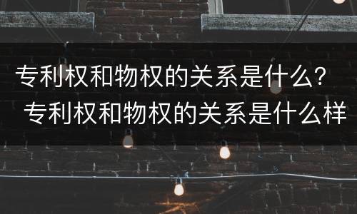 专利权和物权的关系是什么？ 专利权和物权的关系是什么样的