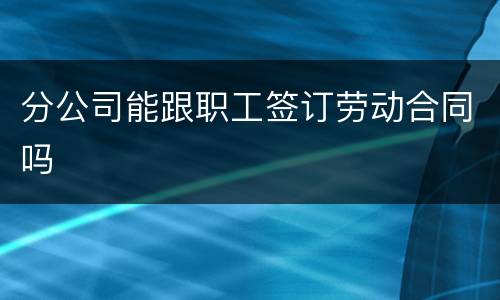 分公司能跟职工签订劳动合同吗
