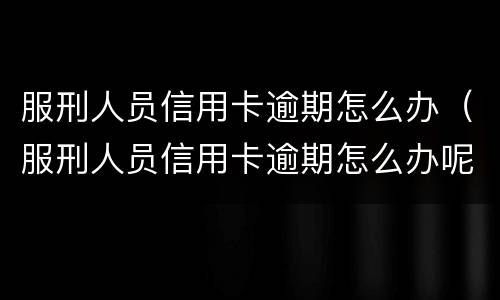 服刑人员信用卡逾期怎么办（服刑人员信用卡逾期怎么办呢）