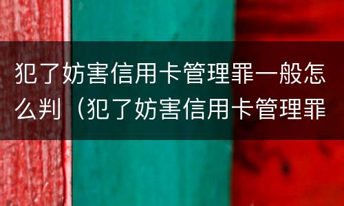犯了妨害信用卡管理罪一般怎么判（犯了妨害信用卡管理罪一般怎么判的）