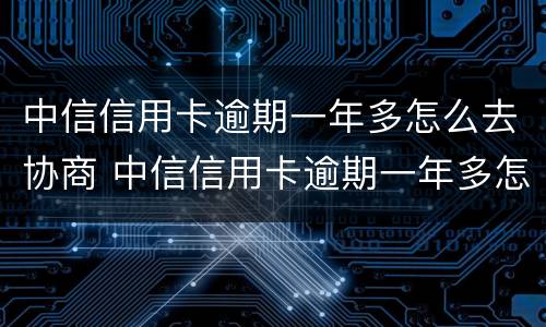 中信信用卡逾期一年多怎么去协商 中信信用卡逾期一年多怎么去协商还本金